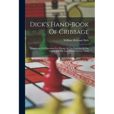 Dick's Hand-book Of Cribbage: Containing Full Directions For Playing All The Varieties Of The Game And The Laws Which Govern Them