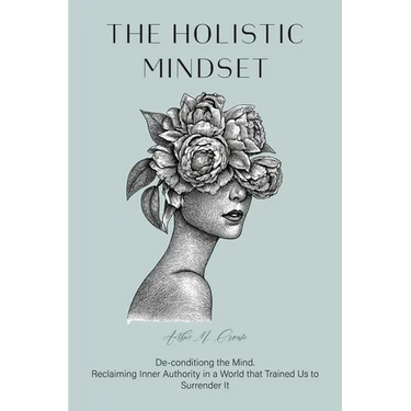 The Holistic Mindset: De-conditioning the Mind, Reclaiming Inner Authority in a World that Trained Us to Surrender It