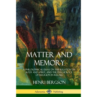Matter and Memory: A Philosophical Essay on the Relation of Body and Spirit, and the Psychology of Religion in Recall