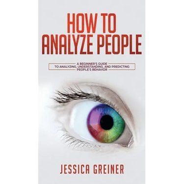 How To Analyze People: A Beginner's Guide to Analyzing, Understanding, and Predicting People's Behavior