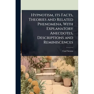 Hypnotism, its Facts, Theories and Related Phenomena, With Explanatory Anecdotes, Descriptions and Reminiscences