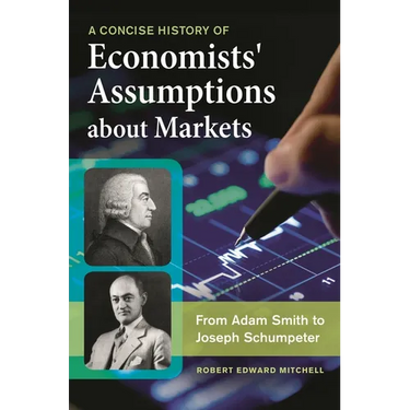 A Concise History of Economists' Assumptions about Markets: From Adam Smith to Joseph Schumpeter