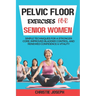 Pelvic Floor Exercises for Senior Women: Simple Techniques for a Stronger Core, Improved Bladder Control, and Renewed Confidence & Vitality