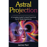 Astral Projection: A Complete Guide to Astral Travel and Out of Body Experiences