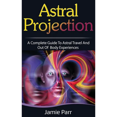 Astral Projection: A Complete Guide to Astral Travel and Out of Body Experiences