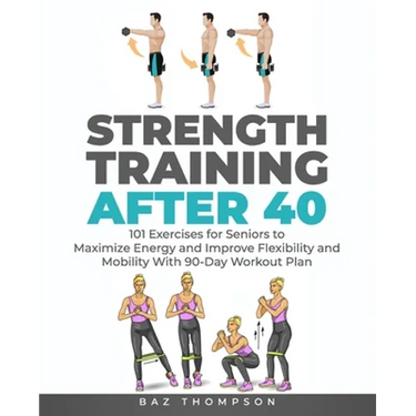 Strength Training After 40: 101 Exercises for Seniors to Maximize Energy and Improve Flexibility and Mobility with 90-Day Workout Plan