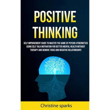 Positive Thinking: Self Improvement Guide To Master The Game Of Psycho-cybernetics Using Self Talk Motivation For Better Mental Health Wi