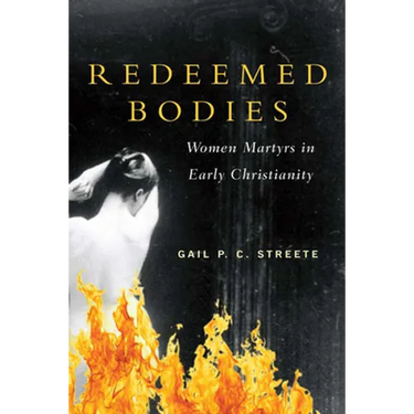 Redeemed Bodies: Women Martyrs in Early Christianity