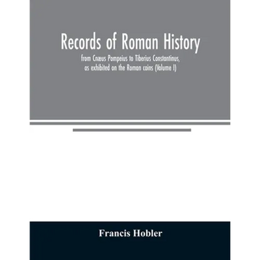 Records of Roman history, from Cnæus Pompeius to Tiberius Constantinus, as exhibited on the Roman coins (Volume I)