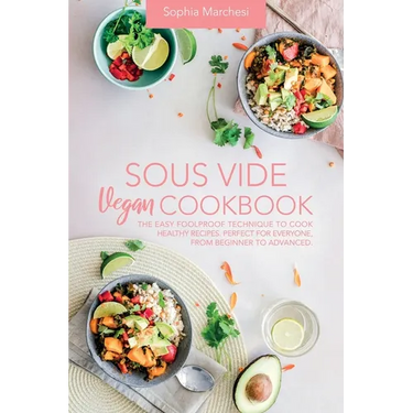 Sous Vide Vegan Cookbook: The Easy Foolproof Technique to Cook Healthy Recipes. Perfect for Everyone, from Beginner to Advanced