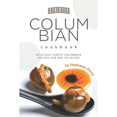 Strictly Columbian Cookbook: Delicious Simple Columbian Recipes for Any Occasion