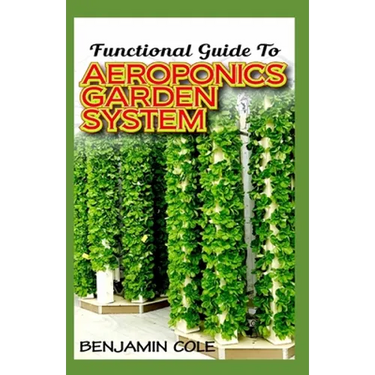 Functional Guide To Aeroponics Garden System: Comprehensible Guide To Setting up an effective Aeroponics Growing System for domestic use and commercia
