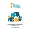 7 Forms of Respect: A Guide to Transforming Your Communication and Relationships at Work