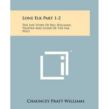 Lone Elk Part 1-2: The Life Story Of Bill Williams, Trapper And Guide Of The Far West