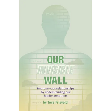 Our Invisible Wall: Improve Your Relationships By Understanding Our Hidden Emotions