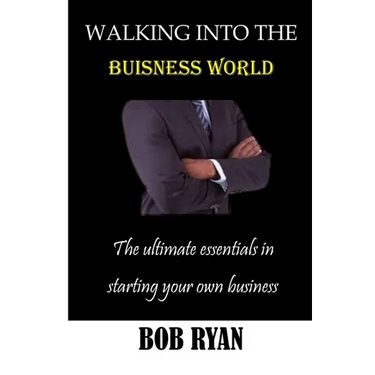 Walking Into the Buisness World: The ultimate essentials in Starting your own buisness