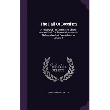 The Fall Of Bossism: A History Of The Committee Of One Hundred And The Reform Movement In Philadelphia And Pennsylvanina, Volume 1
