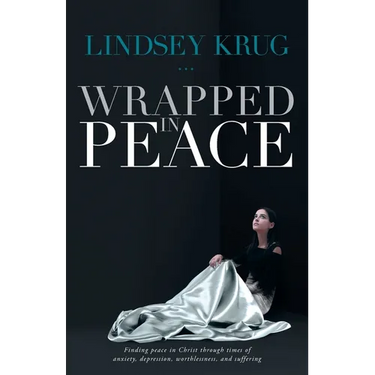 Wrapped in Peace: Finding peace in Christ through times of anxiety, depression, worthlessness, and suffering