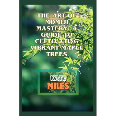 The Art of Momiji Mastery: A Guide to Cultivating Vibrant Maple Trees: Unlocking the Secrets of Pruning, Soil Care, and Seasonal Beauty for Your