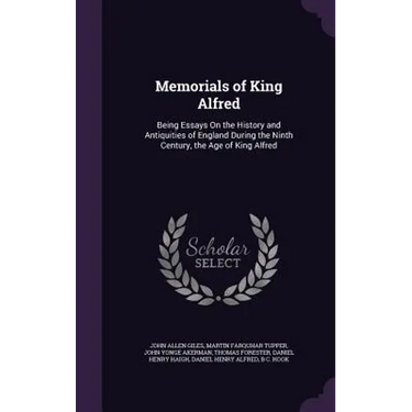 Memorials of King Alfred: Being Essays On the History and Antiquities of England During the Ninth Century, the Age of King Alfred