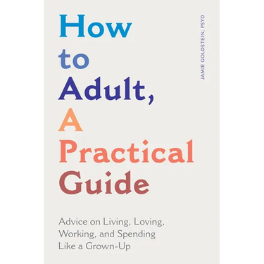 How to Adult, a Practical Guide: Advice on Living, Loving, Working, and Spending Like a Grown-Up