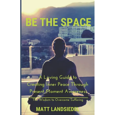 Be The Space: A Loving Guide to Creating Inner Space Through Present Moment Awareness: the Wisdom to Overcome Suffering