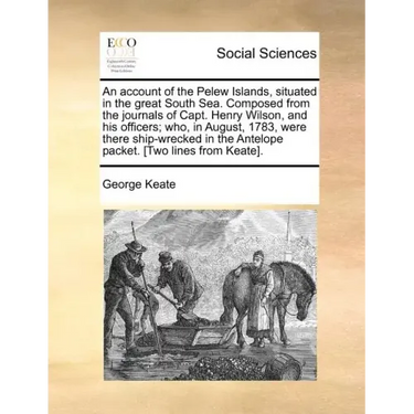 An Account of the Pelew Islands, Situated in the Great South Sea. Composed from the Journals of Capt. Henry Wilson, and His Officers; Who, in August,