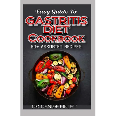 Easy Guide To Gastritis Diet Cookbook: 50+ Assorted, Homemade, Quick and easy to prepare recipes for curing and preventing gastritis without an advers