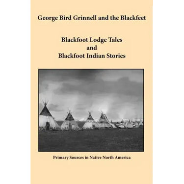 George Bird Grinnell and the Blackfeet: Blackfoot Lodge Tales and Blackfoot Indian Stories