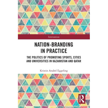 Nation-Branding in Practice: The Politics of Promoting Sports, Cities and Universities in Kazakhstan and Qatar