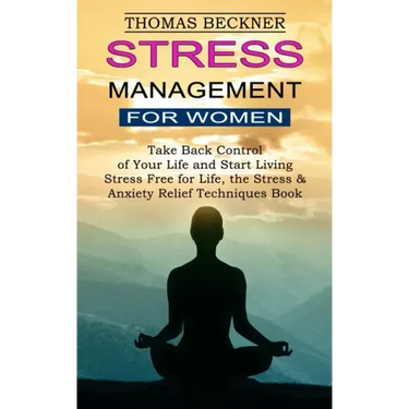 Stress Management for Women: Take Back Control of Your Life and Start Living (Stress Free for Life, the Stress & Anxiety Relief Techniques Book)