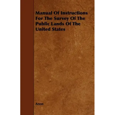 Manual Of Instructions For The Survey Of The Public Lands Of The United States