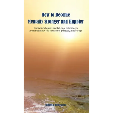 How to Become Mentally Stronger and Happier: Inspirational quotes and full-page color images about friendship, self-confidence, gratitude, and courage