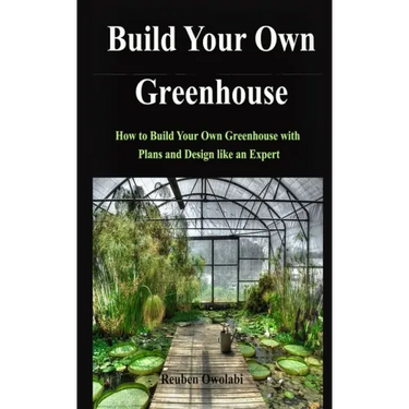 Build Your Own Greenhouse: How to Build Your Own Greenhouse with Plans and Design like an Expert