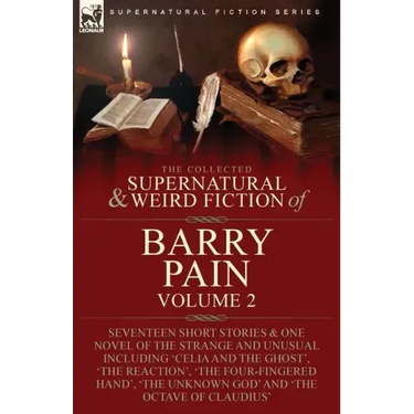 The Collected Supernatural and Weird Fiction of Barry Pain-Volume 2: Seventeen Short Stories & One Novel of the Strange and Unusual Including 'Celia a