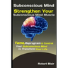 Subconscious Mind: Strengthen Your Subconscious Mind Muscle: Tame, Reprogram & Control Your Subconscious Mind to Transform Your Life