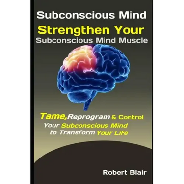Subconscious Mind: Strengthen Your Subconscious Mind Muscle: Tame, Reprogram & Control Your Subconscious Mind to Transform Your Life