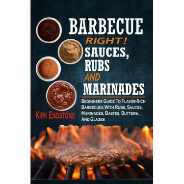 Barbecue Right!: Sauces, Rubs And Marinades: Beginners Guide To Flavor-Rich Barbecues With Rubs, Sauces, Marinades, Bastes, Butters, And Glazes