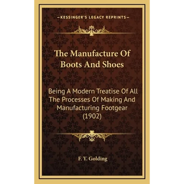 The Manufacture Of Boots And Shoes: Being A Modern Treatise Of All The Processes Of Making And Manufacturing Footgear (1902)