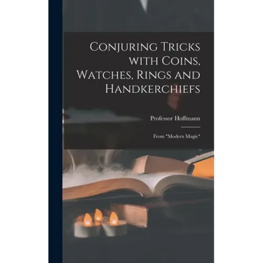 Conjuring Tricks With Coins, Watches, Rings and Handkerchiefs; From "Modern Magic"