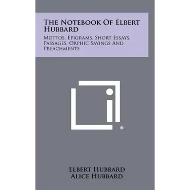 The Notebook Of Elbert Hubbard: Mottos, Epigrams, Short Essays, Passages, Orphic Sayings And Preachments