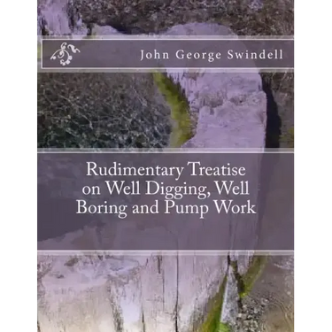 Rudimentary Treatise on Well Digging, Well Boring and Pump Work
