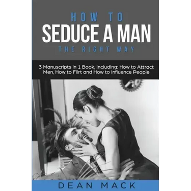 How to Seduce a Man: The Right Way - Bundle - The Only 3 Books You Need to Master How to Seduce Men, Make Him Want You and the Art of Seduction Today