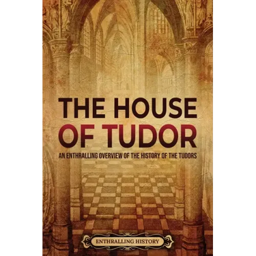 The House of Tudor: An Enthralling Overview of the History of the Tudors