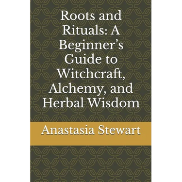 Roots and Rituals: A Beginner's Guide to Witchcraft, Alchemy, and Herbal Wisdom