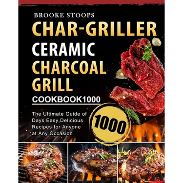 Char-Griller Ceramic Charcoal Grill Cookbook 1000: The Ultimate Guide of 1000 Days Easy, Delicious Recipes for Anyone at Any Occasion
