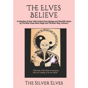 The Elves Believe: A Collection of Over 1000 Ancient Elven Sayings and Wise Elfin Koans by The Silver Elves About Magic and The Elven Way, Volume 3