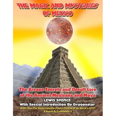 The Magick And Mysteries Of Mexico: Arcane Secrets and Occult Lore of the Ancient Mexicans and Maya