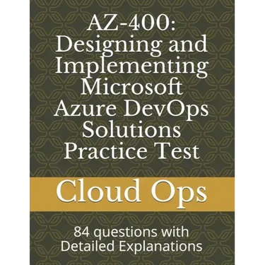 Az-400: Designing and Implementing Microsoft Azure DevOps Solutions Practice Test: 84 questions with Detailed Explanations
