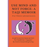 Use Mind and Not Force: A Taiji Memoir: A call to actionless action for healthier, happier and more rewarding living